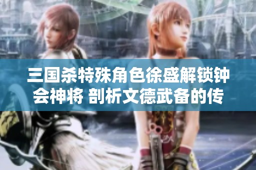 三国杀特殊角色徐盛解锁钟会神将 剖析文德武备的传奇之路