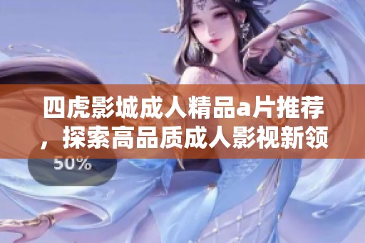 四虎影城成人精品a片推荐，探索高品质成人影视新领域