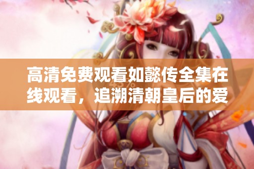 高清免费观看如懿传全集在线观看，追溯清朝皇后的爱恨情仇