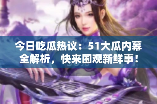 今日吃瓜热议：51大瓜内幕全解析，快来围观新鲜事！