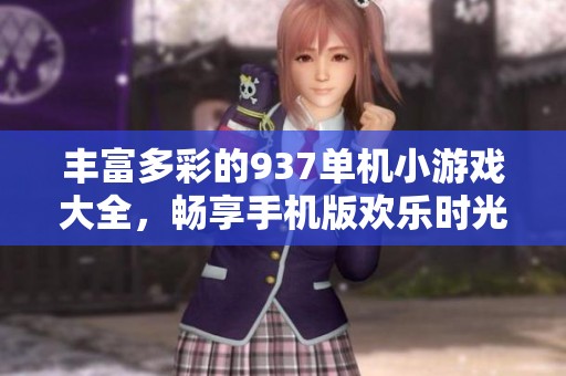 丰富多彩的937单机小游戏大全，畅享手机版欢乐时光