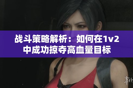 战斗策略解析：如何在1v2中成功掠夺高血量目标
