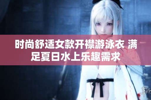 时尚舒适女款开襟游泳衣 满足夏日水上乐趣需求