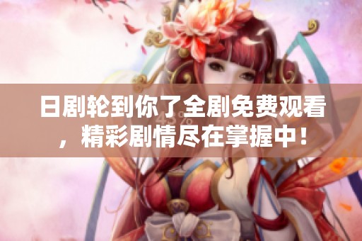 日剧轮到你了全剧免费观看，精彩剧情尽在掌握中！