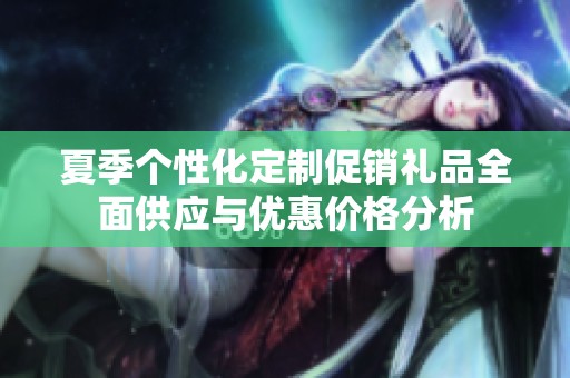 夏季个性化定制促销礼品全面供应与优惠价格分析