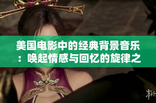 美国电影中的经典背景音乐：唤起情感与回忆的旋律之旅