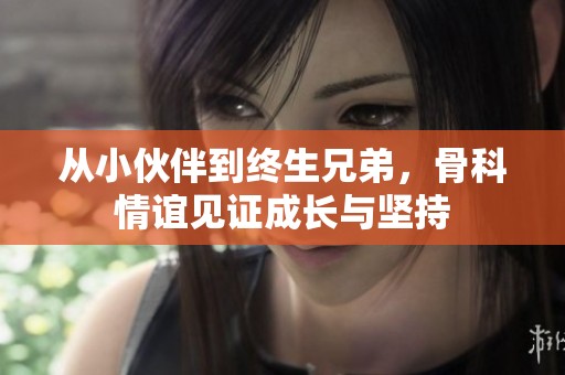 从小伙伴到终生兄弟，骨科情谊见证成长与坚持
