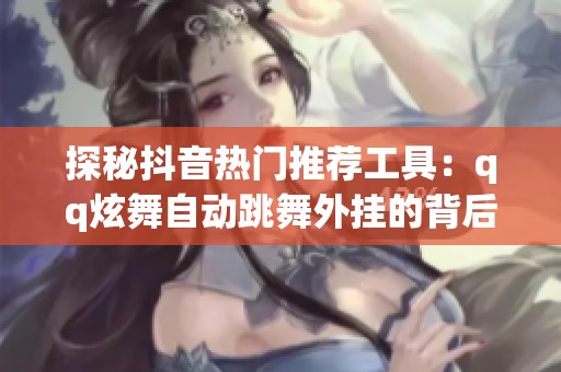 探秘抖音热门推荐工具：qq炫舞自动跳舞外挂的背后故事