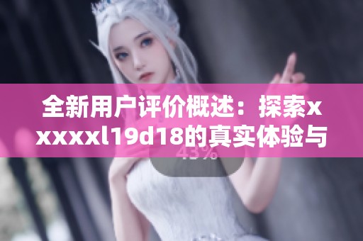 全新用户评价概述：探索xxxxxl19d18的真实体验与反馈