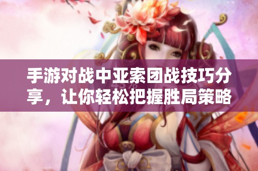 手游对战中亚索团战技巧分享，让你轻松把握胜局策略
