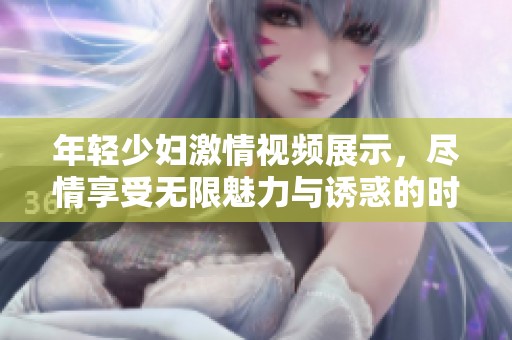 年轻少妇激情视频展示，尽情享受无限魅力与诱惑的时刻