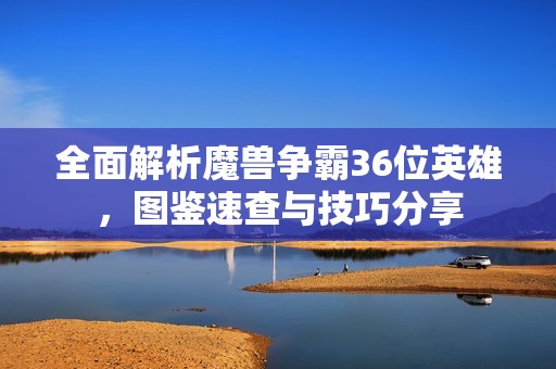 全面解析魔兽争霸36位英雄，图鉴速查与技巧分享