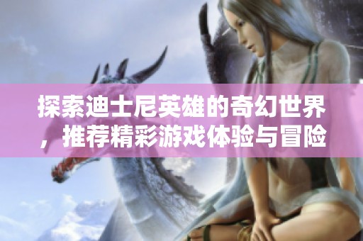 探索迪士尼英雄的奇幻世界，推荐精彩游戏体验与冒险之旅