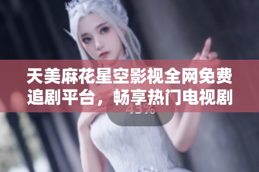 天美麻花星空影视全网免费追剧平台，畅享热门电视剧无限观看体验