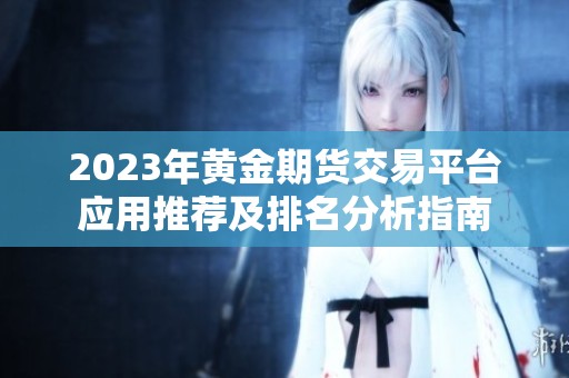 2023年黄金期货交易平台应用推荐及排名分析指南