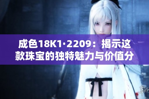 成色18K1·2209：揭示这款珠宝的独特魅力与价值分析