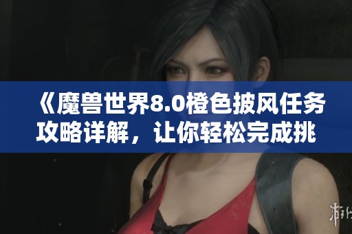 《魔兽世界8.0橙色披风任务攻略详解，让你轻松完成挑战》