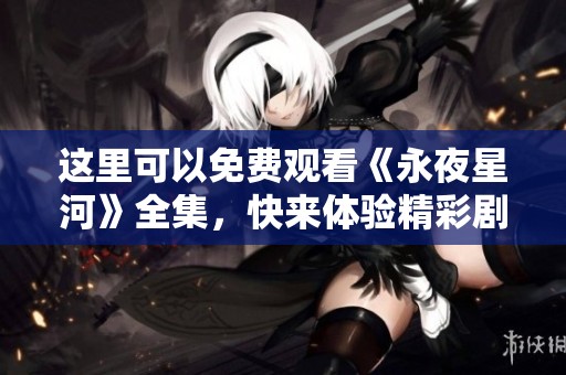 这里可以免费观看《永夜星河》全集，快来体验精彩剧情吧