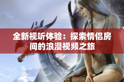 全新视听体验：探索情侣房间的浪漫视频之旅