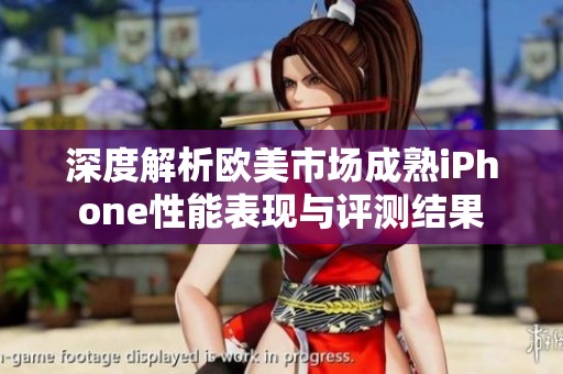 深度解析欧美市场成熟iPhone性能表现与评测结果