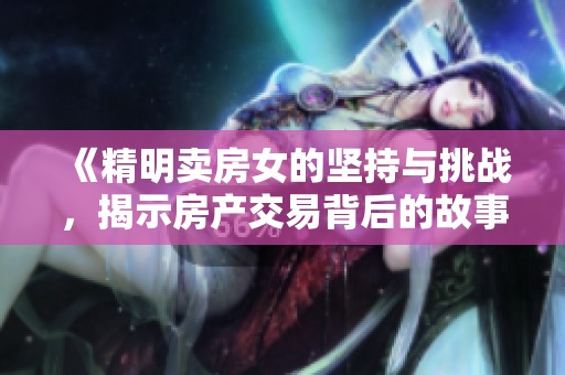 《精明卖房女的坚持与挑战，揭示房产交易背后的故事》