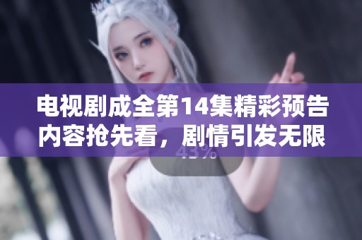 电视剧成全第14集精彩预告内容抢先看，剧情引发无限期待