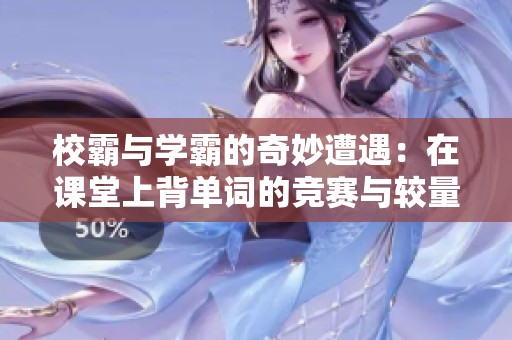 校霸与学霸的奇妙遭遇：在课堂上背单词的竞赛与较量