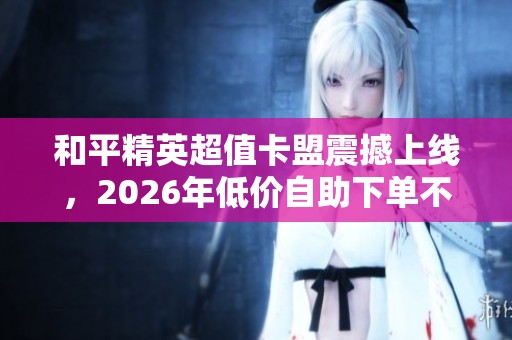 和平精英超值卡盟震撼上线，2026年低价自助下单不容错过！