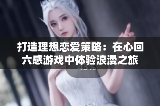 打造理想恋爱策略：在心回六感游戏中体验浪漫之旅