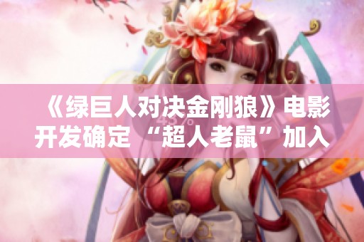 《绿巨人对决金刚狼》电影开发确定 “超人老鼠”加入漫威新计划