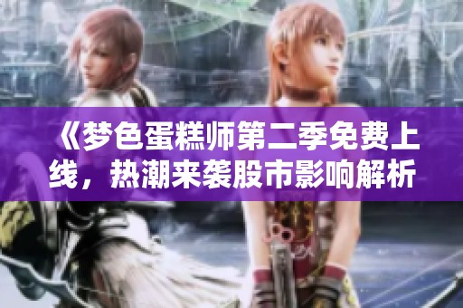 《梦色蛋糕师第二季免费上线，热潮来袭股市影响解析》