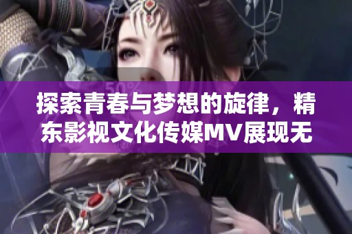 探索青春与梦想的旋律，精东影视文化传媒MV展现无限可能