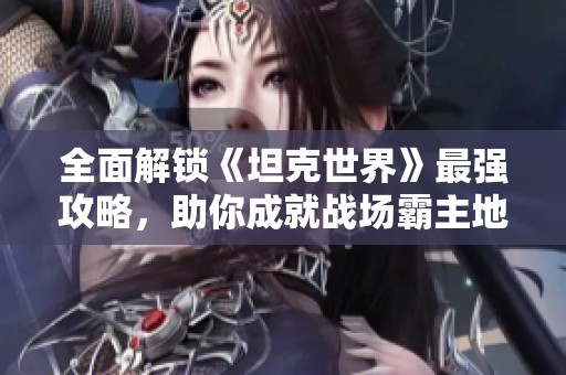 全面解锁《坦克世界》最强攻略，助你成就战场霸主地位