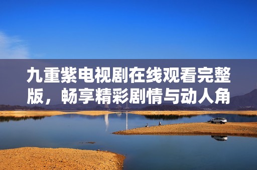 九重紫电视剧在线观看完整版，畅享精彩剧情与动人角色