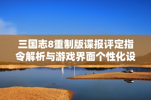 三国志8重制版谍报评定指令解析与游戏界面个性化设置详解