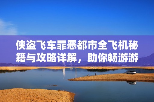侠盗飞车罪恶都市全飞机秘籍与攻略详解，助你畅游游戏世界