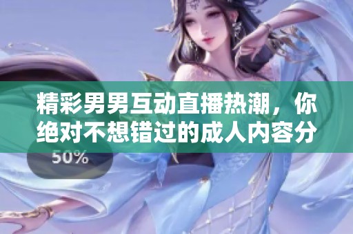 精彩男男互动直播热潮，你绝对不想错过的成人内容分享