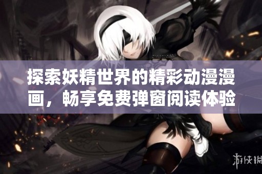 探索妖精世界的精彩动漫漫画，畅享免费弹窗阅读体验
