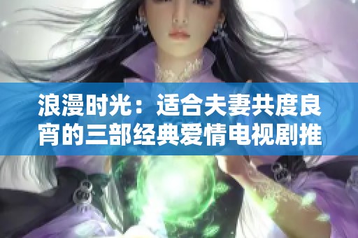浪漫时光：适合夫妻共度良宵的三部经典爱情电视剧推荐