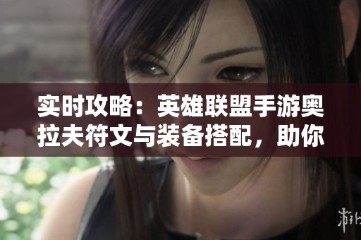 实时攻略：英雄联盟手游奥拉夫符文与装备搭配，助你轻松横扫战场