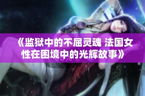 《监狱中的不屈灵魂 法国女性在困境中的光辉故事》