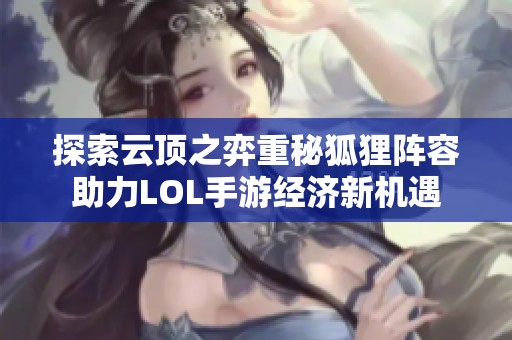 探索云顶之弈重秘狐狸阵容助力LOL手游经济新机遇