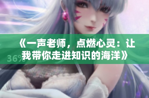 《一声老师，点燃心灵：让我带你走进知识的海洋》