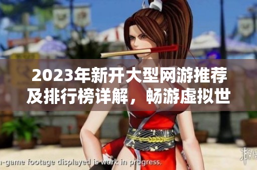 2023年新开大型网游推荐及排行榜详解，畅游虚拟世界新体验
