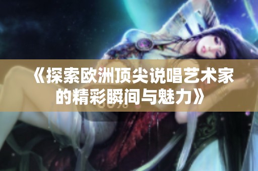 《探索欧洲顶尖说唱艺术家的精彩瞬间与魅力》
