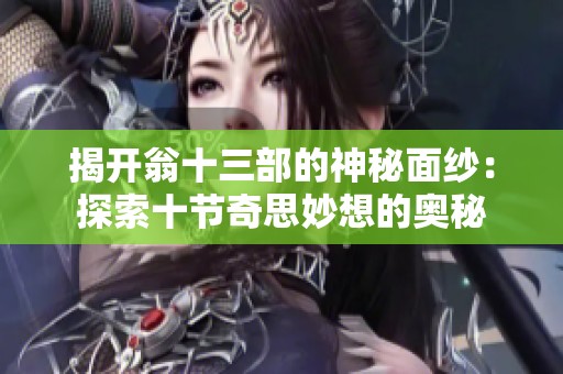 揭开翁十三部的神秘面纱：探索十节奇思妙想的奥秘
