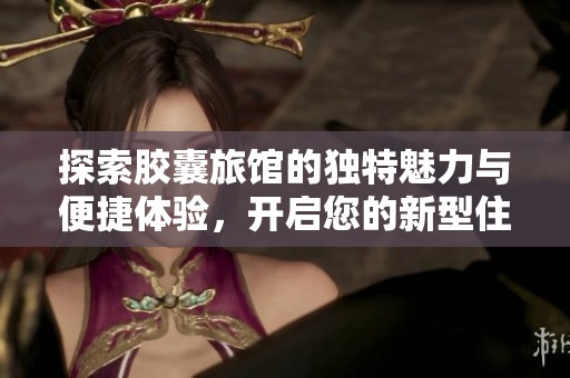 探索胶囊旅馆的独特魅力与便捷体验，开启您的新型住宿之旅