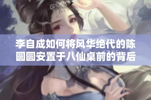 李自成如何将风华绝代的陈圆圆安置于八仙桌前的背后故事