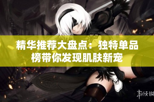 精华推荐大盘点：独特单品榜带你发现肌肤新宠