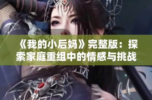 《我的小后妈》完整版：探索家庭重组中的情感与挑战